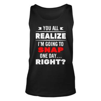 You All Realize I’M Going To Snap One Day Right Unisex Tank Top | Mazezy