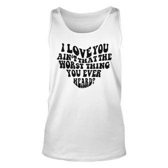 Groovy I Love You Aint That The Worst Thing You Ever Heard Unisex Tank Top - Thegiftio UK