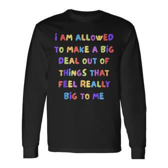 I Am Allowed To Make A Big Deal Out Of Things Long Sleeve T-Shirt - Seseable