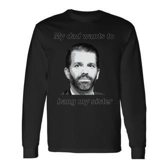Best Donald Trump Jr My Dad Wants To Bang My Sister Long Sleeve T-Shirt T-Shirt | Mazezy