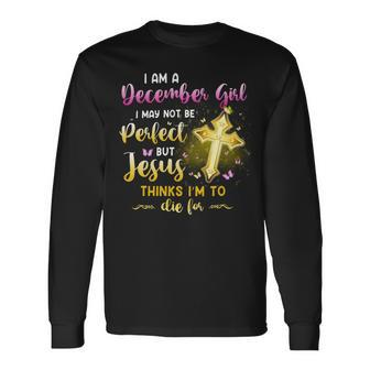 I Am A December Girl I May Not Be Perfect But Jesus Thinks I’M To Die For Long Sleeve T-Shirt - Seseable