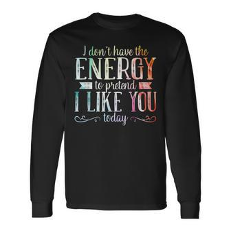 I Dont Have The Energy To Pretend I Like You Today Long Sleeve T-Shirt | Mazezy
