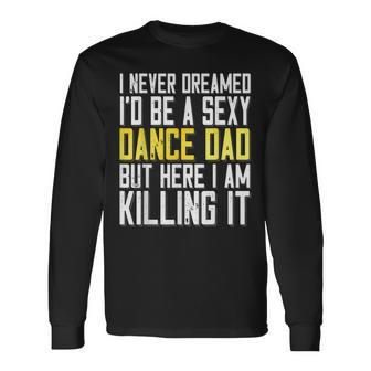 I Never Dreamed Id Be A Sexy Dance Dad Killing It Long Sleeve T-Shirt - Thegiftio UK