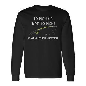 Fishing To Fish Or Not To Fish What A Stupid Question Long Sleeve T-Shirt - Seseable