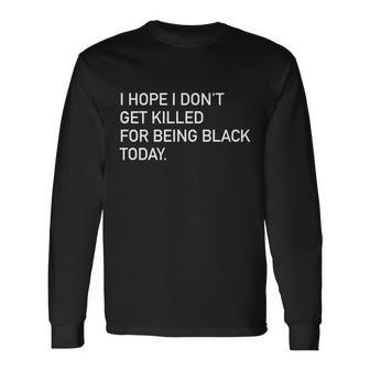I Hope I Dont Get Killed For Being Black Today Long Sleeve T-Shirt - Monsterry AU