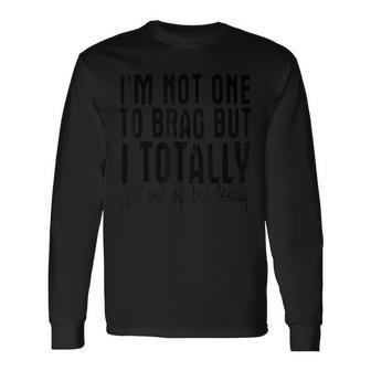 Im Not One To Brag But I Totally Got Out Of Bed Today Shirt Long Sleeve T-Shirt T-Shirt | Mazezy