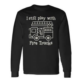 I Still Play With Fire Trucks Fire Fighters Cute Truck Long Sleeve T-Shirt - Seseable
