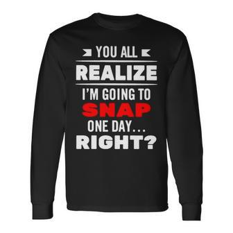 You All Realize I’M Going To Snap One Day Right Long Sleeve T-Shirt | Mazezy