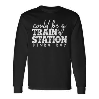 Could Be A Train Station Kinda Day Train Station Kind Of Day Long Sleeve T-Shirt T-Shirt | Mazezy