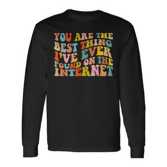 Youre The Best Thing Ive Ever Found On The Internet Long Sleeve T-Shirt - Seseable