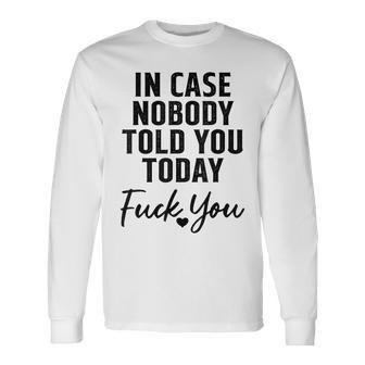 In Case Nobody Told You Today Fck You Sarcasm Long Sleeve T-Shirt - Seseable