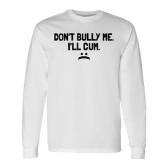 Dont Bully Me Ill Cum It Turns Me On Dont Bully Me Ill Cum Long Sleeve T-Shirt T-Shirt | Mazezy