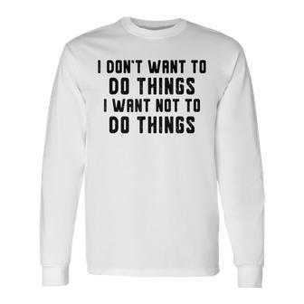 I Dont Want To Do Things I Want Not To Do Things Long Sleeve T-Shirt - Seseable