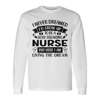 I Never Dreamed Id Grow Up To Be A Sexy Freakin Nurse Long Sleeve T-Shirt - Thegiftio UK