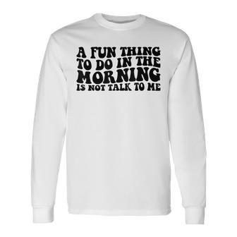 A Fun Thing To Do In The Morning Is Not Talk To Me Long Sleeve T-Shirt - Seseable