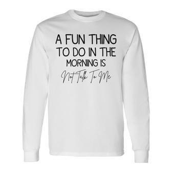 A Fun Thing To Do In The Morning Is Not Talk To Me Sarcastic Long Sleeve T-Shirt - Seseable