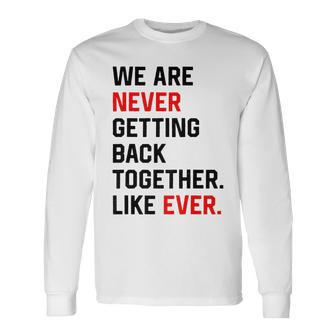 We Are Never Getting Back Together Like Ever Long Sleeve T-Shirt T-Shirt | Mazezy