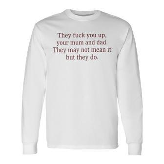 That Go Hard They Fuck You Up Your Mum And Dad They May Not Mean It But They Do Long Sleeve T-Shirt T-Shirt | Mazezy