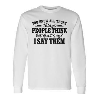 You Know All Those Things People Think But Don’T Say I Say Long Sleeve T-Shirt - Seseable