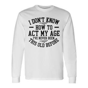 Old People Sayings I Dont Know How To Act My Age Long Sleeve T-Shirt T-Shirt | Mazezy