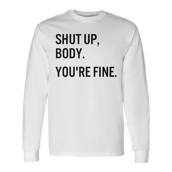 Shut Up Body Youre Fine Gym Motivational Long Sleeve T-Shirt T-Shirt | Mazezy