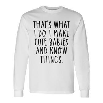 Thats What I Do I Make Cute Babies And Know Things Saying Long Sleeve T-Shirt - Seseable
