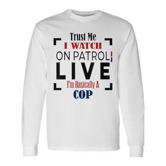 Trust Me I Watch On Patrol Live I’M Basically A Cop Long Sleeve T-Shirt - Thegiftio UK