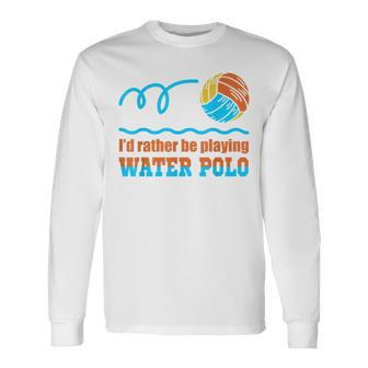 Waterpolo Id Rather Be Playing Water Polo Player Coach Men Women Long Sleeve T-shirt Graphic Print Unisex - Seseable