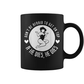 Dont Be Afraid To Get On Top If He Dies He Dies Coffee Mug | Mazezy