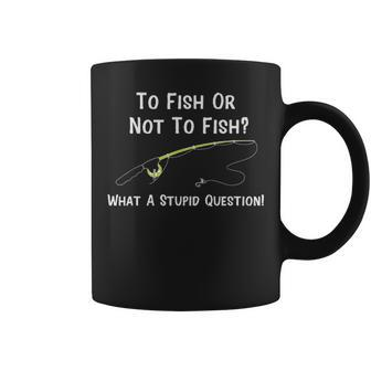 Funny Fishing To Fish Or Not To Fish What A Stupid Question Coffee Mug - Seseable