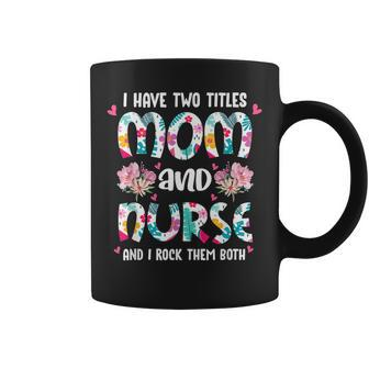 I Have Two Titles Mom And Nurse Happy Mothers Day Floral Coffee Mug - Seseable