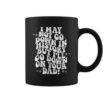 I May Not Go Down In History But Ill Go Down On Your Dad Coffee Mug | Mazezy