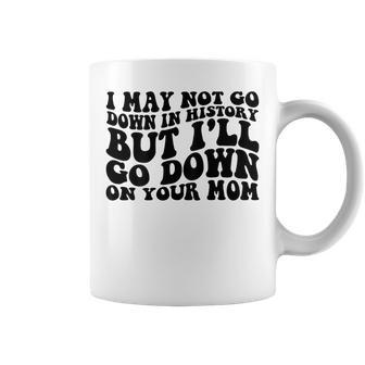 I May Not Go Down In History But Ill Go Down On Your Mom Coffee Mug - Seseable