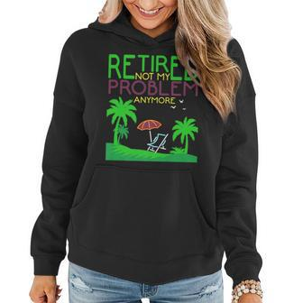 Retired Not My Problem Anymore Summer Vacation Trip Gift   Women Hoodie