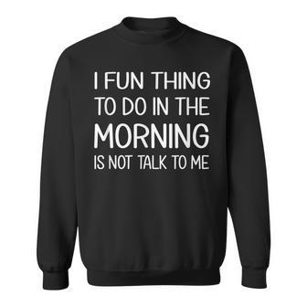A Fun Thing To Do In The Morning Is Not Talk To Me T Sweatshirt - Thegiftio UK