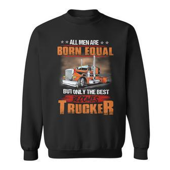 All Men Are Born Equal But Only Best Becomes Trucker Sweatshirt - Seseable