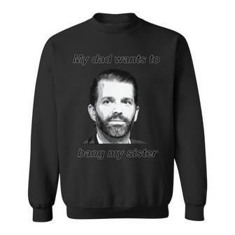 Best Donald Trump Jr My Dad Wants To Bang My Sister Sweatshirt | Mazezy