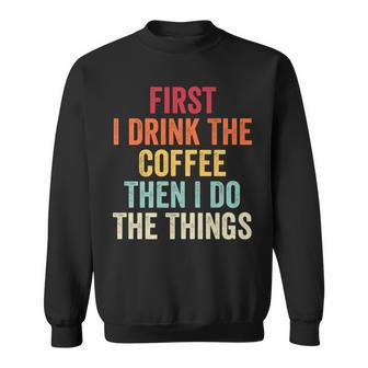 First I Drink The Coffee Then I Do The Things Funny Saying Sweatshirt - Seseable