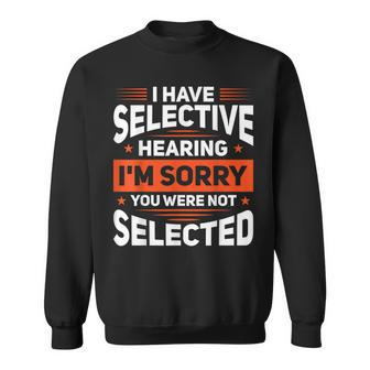 I Have Selective Hearing Im Sorry You Were Not Selected Sweatshirt | Mazezy