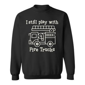 I Still Play With Fire Trucks Fire Fighters Cute Truck Sweatshirt - Seseable