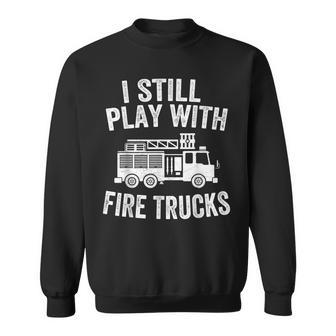I Still Play With Fire Trucks Gifts Dad Firefighters Sweatshirt - Seseable