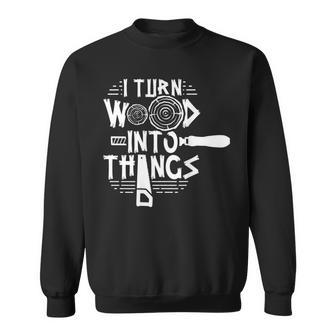 I Turn Wood Into Things Woodworker Woodworking Woodwork Sweatshirt - Seseable