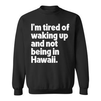 Im Tired Of Waking Up And Not Being In Hawaii Funny Sweatshirt | Mazezy