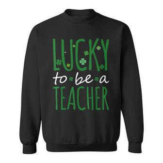 Lucky To Be A Teacher St Patricks Day Shamrock St Paddys Sweatshirt - Seseable