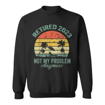 Retired 2023 Not My Problem Anymore Retirement 2023 Gifts Sweatshirt - Seseable