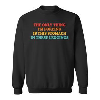 The Only Thing Im Forcing Is This Stomach In These Leggings Sweatshirt - Seseable