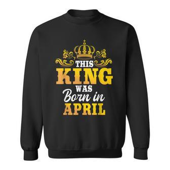 This King Was Born In April Birthday Party Celebration Sweatshirt | Mazezy