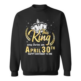 This King Was Born On April 30Th Happy Birthday To Me Daddy Sweatshirt | Mazezy