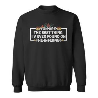 You Are The Best Thing I V Ever Found On The Internet Sweatshirt - Seseable