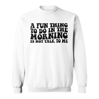A Fun Thing To Do In The Morning Is Not Talk To Me Sweatshirt - Seseable